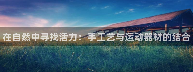 球王会体育官方正版app娱乐平台:在自然中寻找活力:手工艺与
